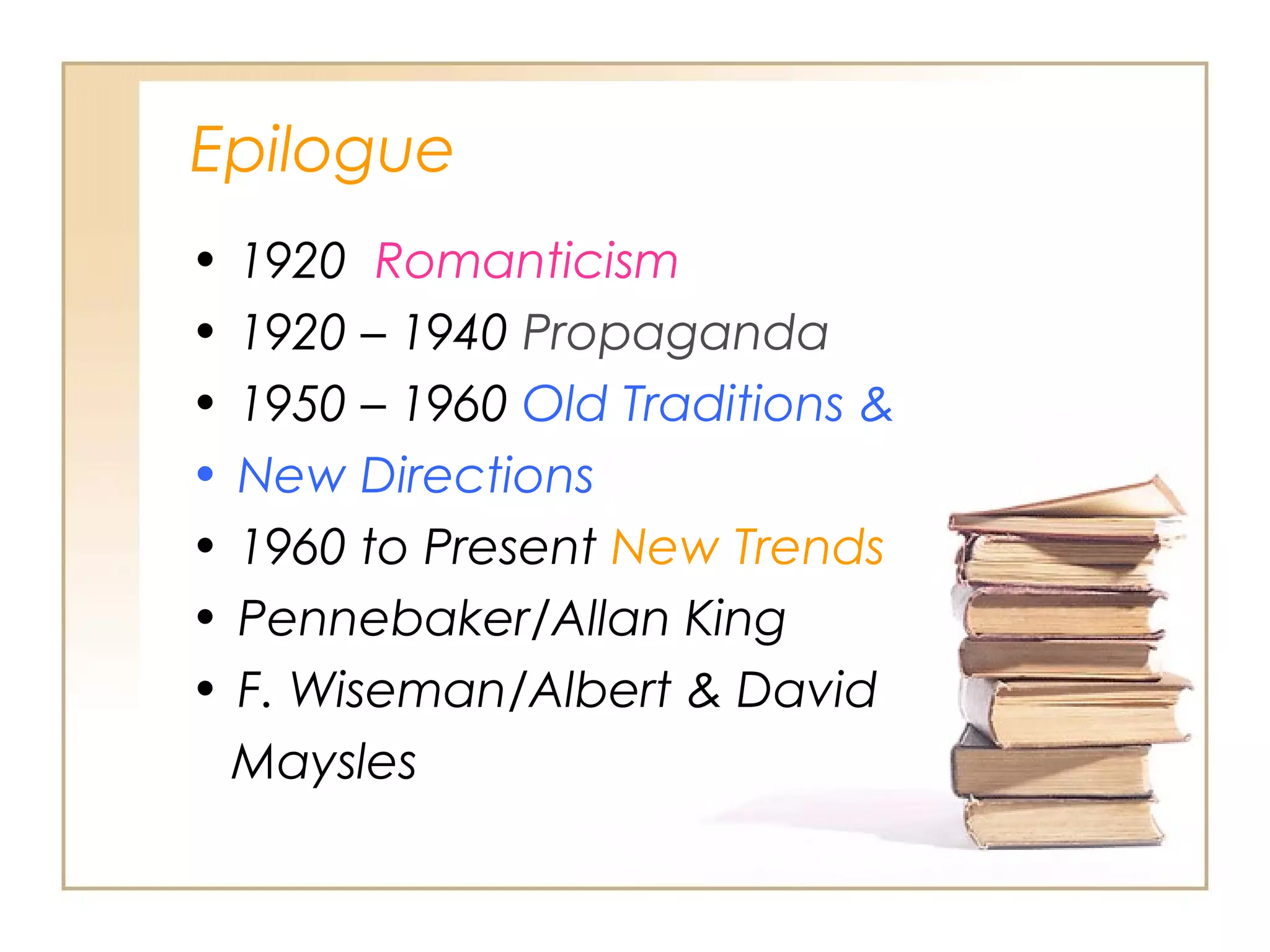 Epilogue
•
•
•
•
•
•
•

1920 Romanticism
1920 – 1940 Propaganda
1950 – 1960 Old Traditions &
New Directions
1960 to Present New Trends
Pennebaker/Allan King
F. Wiseman/Albert & David
Maysles

 
