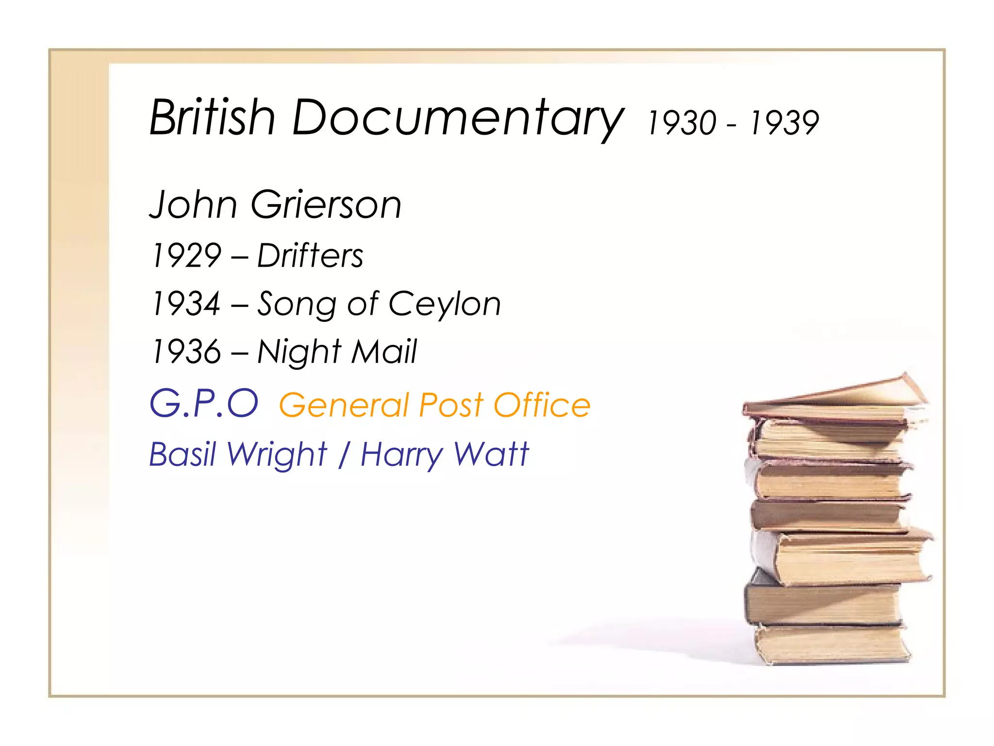 British Documentary
John Grierson
1929 – Drifters
1934 – Song of Ceylon
1936 – Night Mail

G.P.O General Post Office
Basil Wright / Harry Watt

1930 - 1939

 