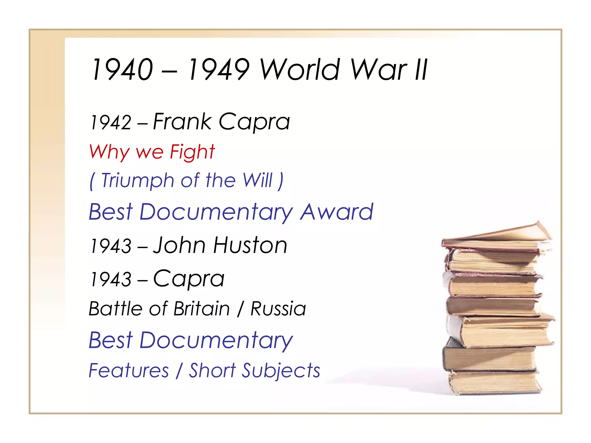1940 – 1949 World War II
1942 – Frank Capra
Why we Fight
( Triumph of the Will )

Best Documentary Award
1943 – John Huston
1943 – Capra
Battle of Britain / Russia

Best Documentary
Features / Short Subjects

 