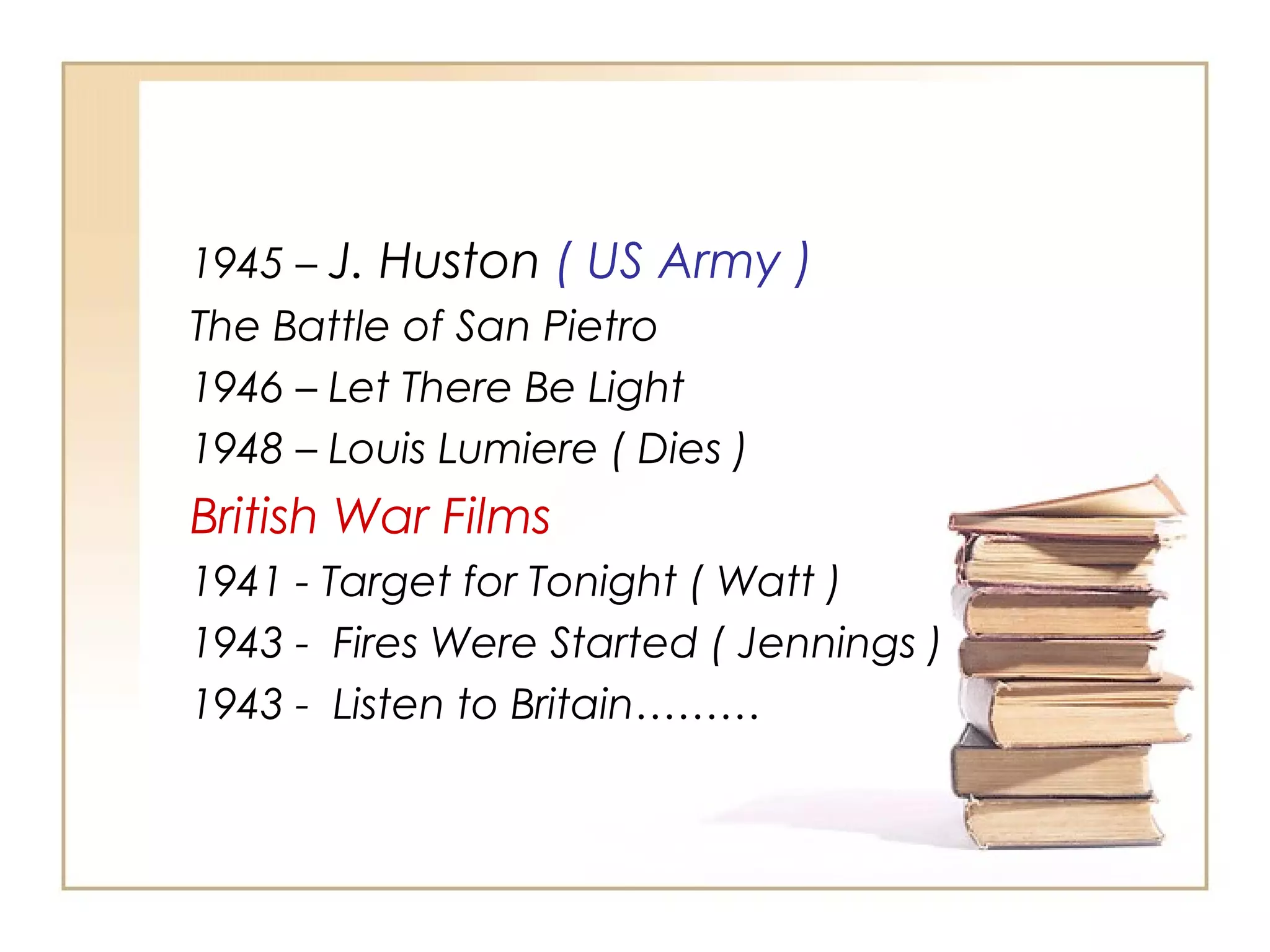 1945 – J. Huston ( US Army )
The Battle of San Pietro
1946 – Let There Be Light
1948 – Louis Lumiere ( Dies )

British War Films
1941 - Target for Tonight ( Watt )
1943 - Fires Were Started ( Jennings )
1943 - Listen to Britain………

 