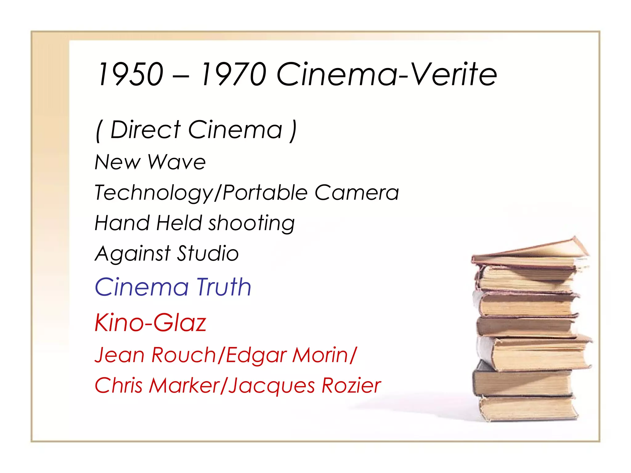 1950 – 1970 Cinema-Verite
( Direct Cinema )
New Wave
Technology/Portable Camera
Hand Held shooting
Against Studio

Cinema Truth
Kino-Glaz
Jean Rouch/Edgar Morin/
Chris Marker/Jacques Rozier

 