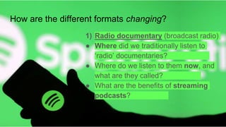 How are the different formats changing?
1) Radio documentary (broadcast radio)
● Where did we traditionally listen to
‘radio’ documentaries?__________
● Where do we listen to them now, and
what are they called?_________
● What are the benefits of streaming
podcasts?_________
 