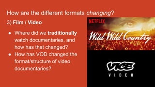 How are the different formats changing?
3) Film / Video
● Where did we traditionally
watch documentaries, and
how has that changed?
● How has VOD changed the
format/structure of video
documentaries?
 