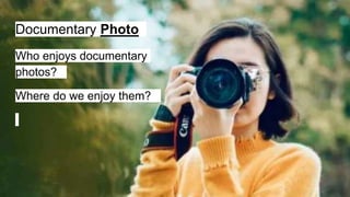 Documentary Photo
Who enjoys documentary
photos?_
Where do we enjoy them?_
 