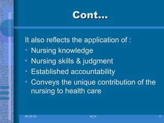 Cont… It also reflects the application of : Nursing knowledge Nursing skills & judgment Established accountability Conveys the unique contribution of the nursing to health care 