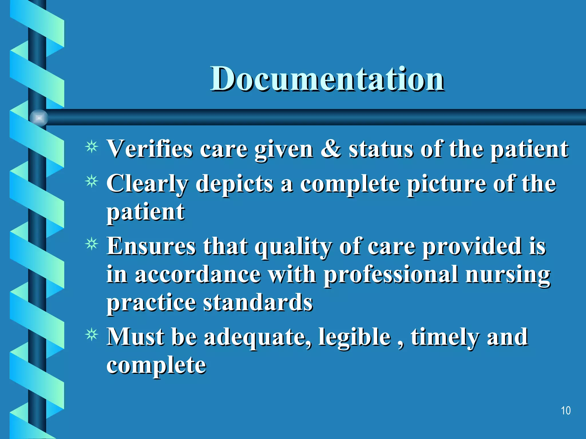 Documentation Verifies care given & status of the patient Clearly depicts a complete picture of the patient Ensures that quality of care provided is in accordance with professional nursing practice standards Must be adequate, legible , timely and complete 