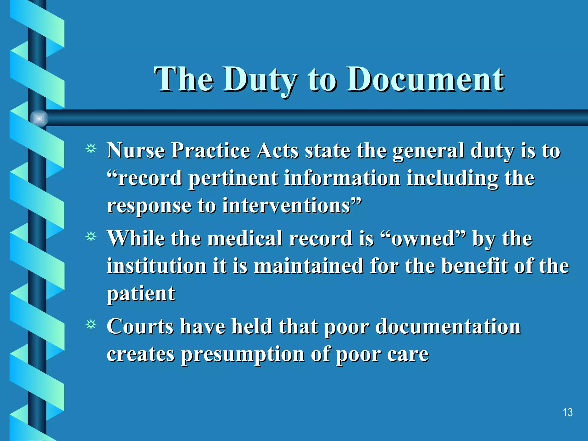 The Duty to Document Nurse Practice Acts state the general duty is to “record pertinent information including the response to interventions” While the medical record is “owned” by the institution it is maintained for the benefit of the patient Courts have held that poor documentation creates presumption of poor care 
