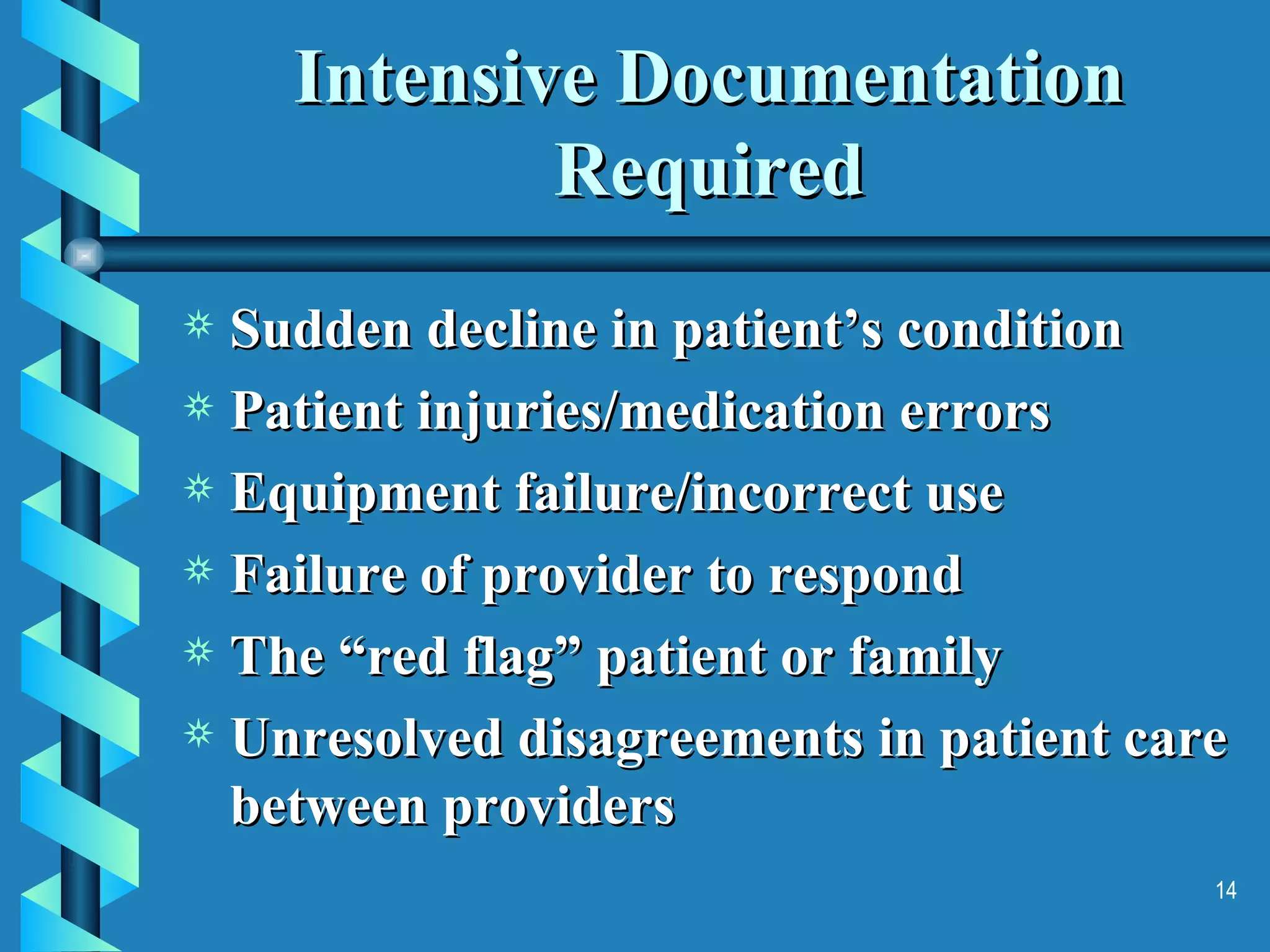 Intensive Documentation Required Sudden decline in patient’s condition Patient injuries/medication errors Equipment failure/incorrect use Failure of provider to respond The “red flag” patient or family Unresolved disagreements in patient care between providers 