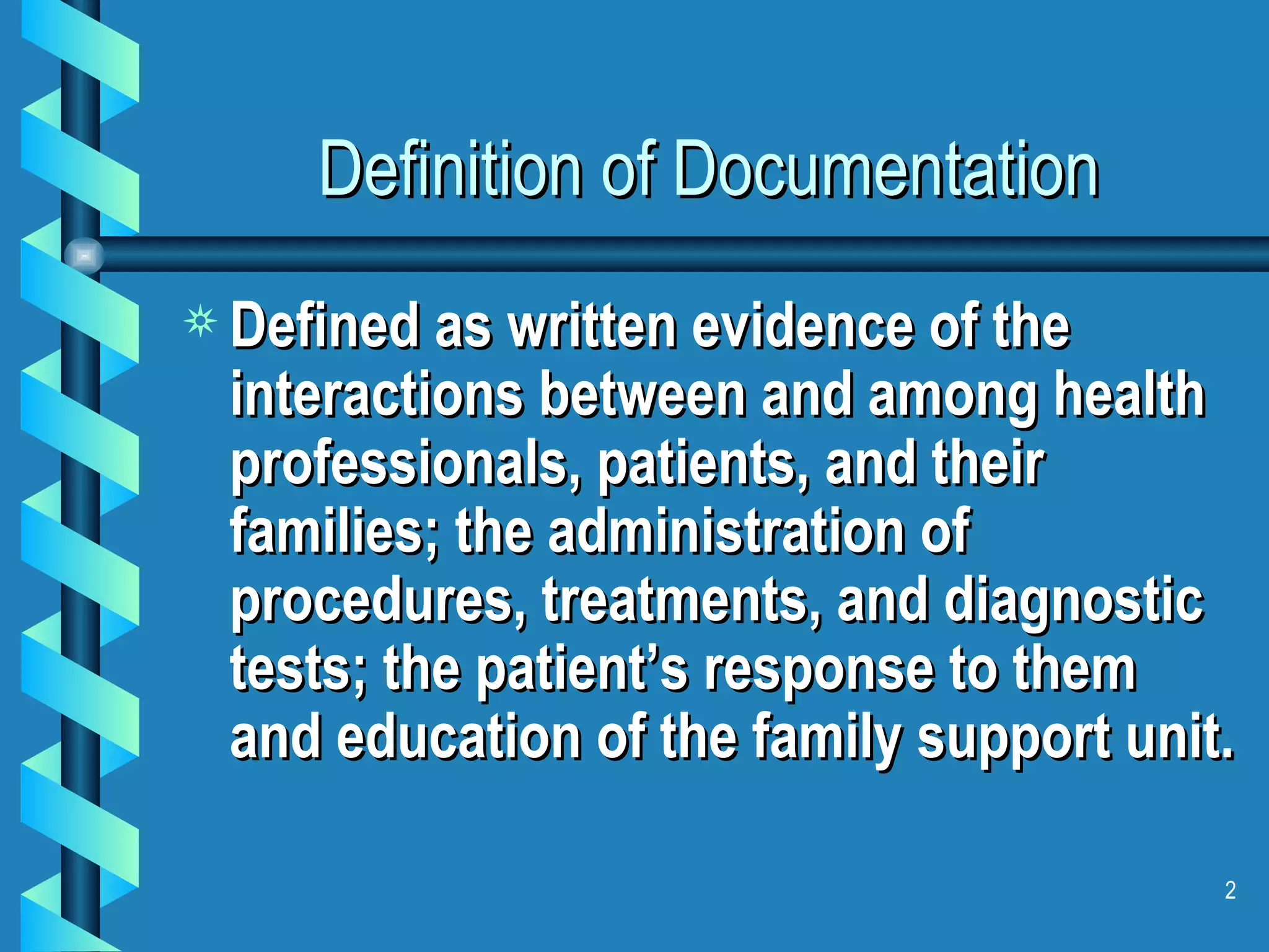 Definition of Documentation Defined as written evidence of the interactions between and among health professionals, patients, and their families; the administration of procedures, treatments, and diagnostic tests; the patient’s response to them and education of the family support unit. 