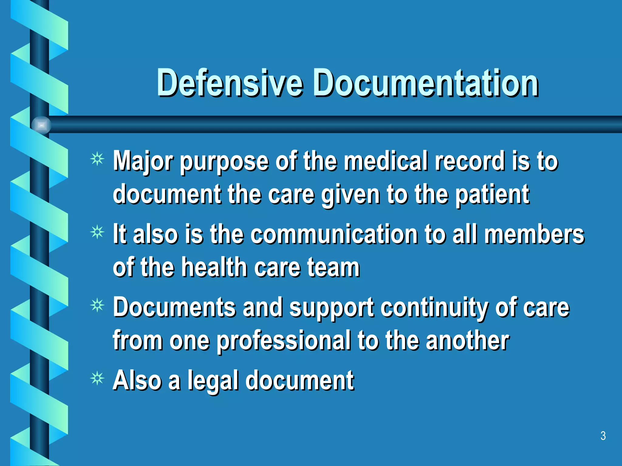Defensive Documentation Major purpose of the medical record is to document the care given to the patient It also is the communication to all members of the health care team Documents and support continuity of care from one professional to the another Also a legal document 