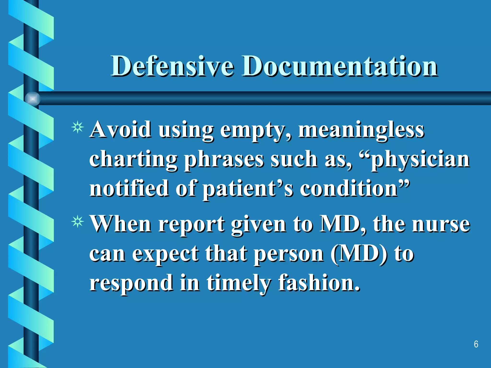Defensive Documentation Avoid using empty, meaningless charting phrases such as, “physician notified of patient’s condition” When report given to MD, the nurse can expect that person (MD) to respond in timely fashion. 