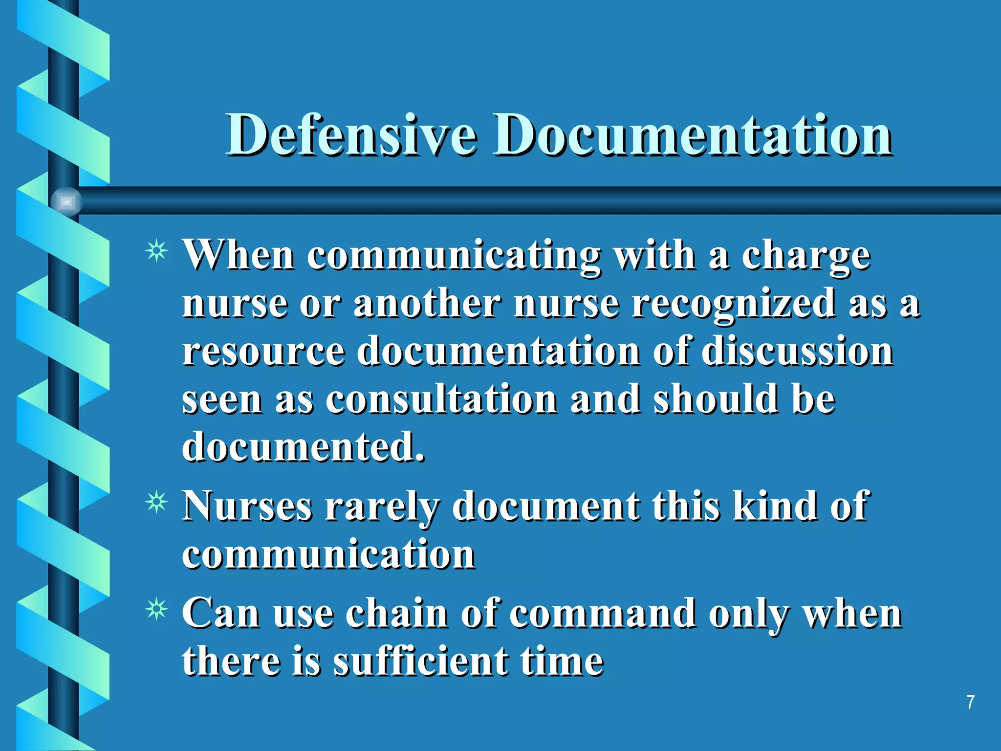 Defensive Documentation When communicating with a charge nurse or another nurse recognized as a resource documentation of discussion seen as consultation and should be documented. Nurses rarely document this kind of communication Can use chain of command only when there is sufficient time 