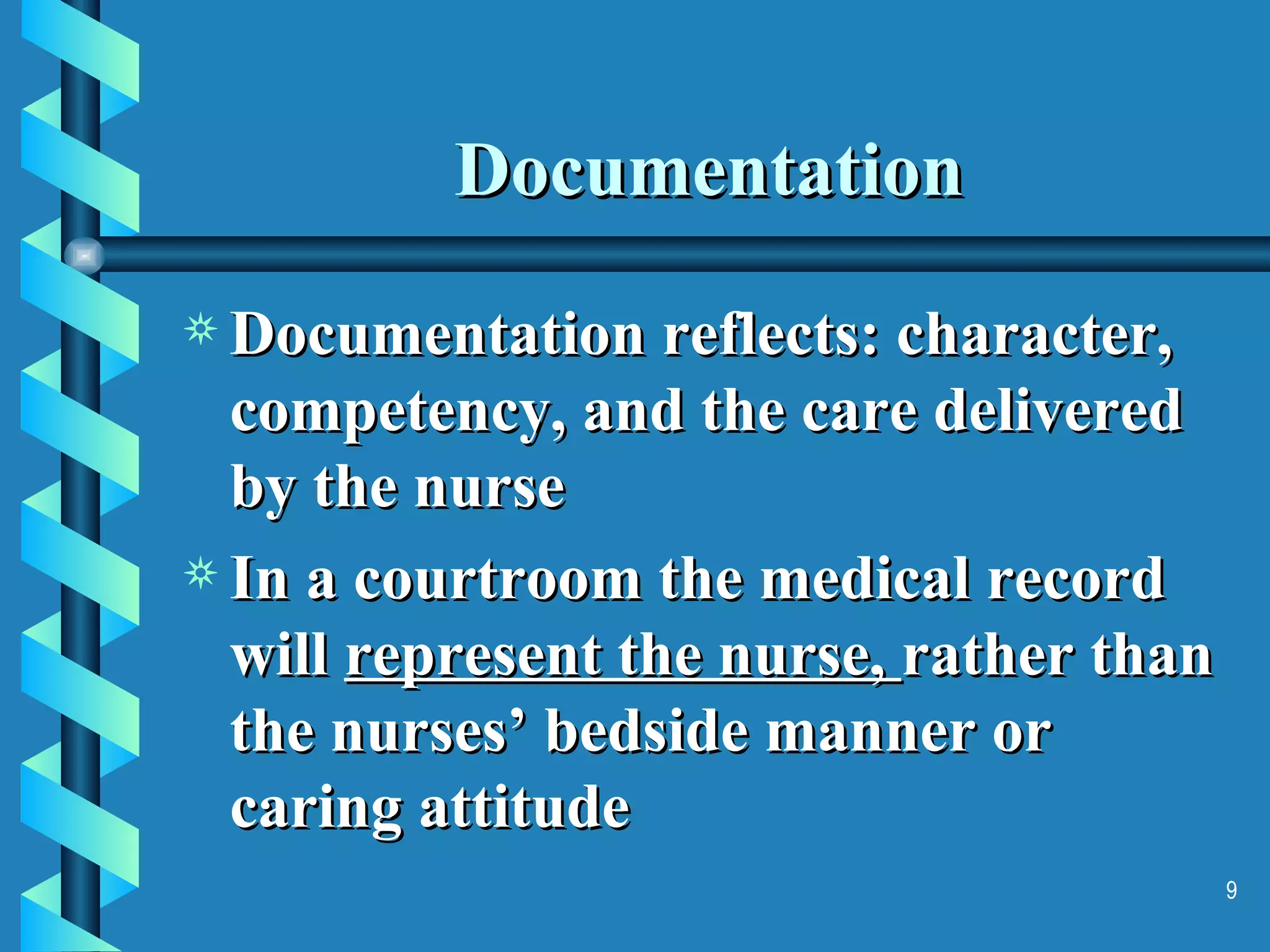 Documentation Documentation reflects: character, competency, and the care delivered by the nurse  In a courtroom the medical record will  represent the nurse,  rather than the nurses’ bedside manner or caring attitude 