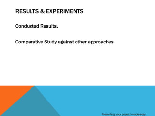 RESULTS & EXPERIMENTS

Conducted Results.


Comparative Study against other approaches




                                    Presenting your project made easy
 