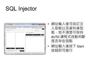 SQL Injector

               • 網址輸入後可自訂注
                 入型態以及資料庫型
                 態，如不清楚可保持
                 AUTO 讓程式自動判斷
                 是否存在弱點
               • 網址輸入後按下 Start
                 按鈕即可進行
 