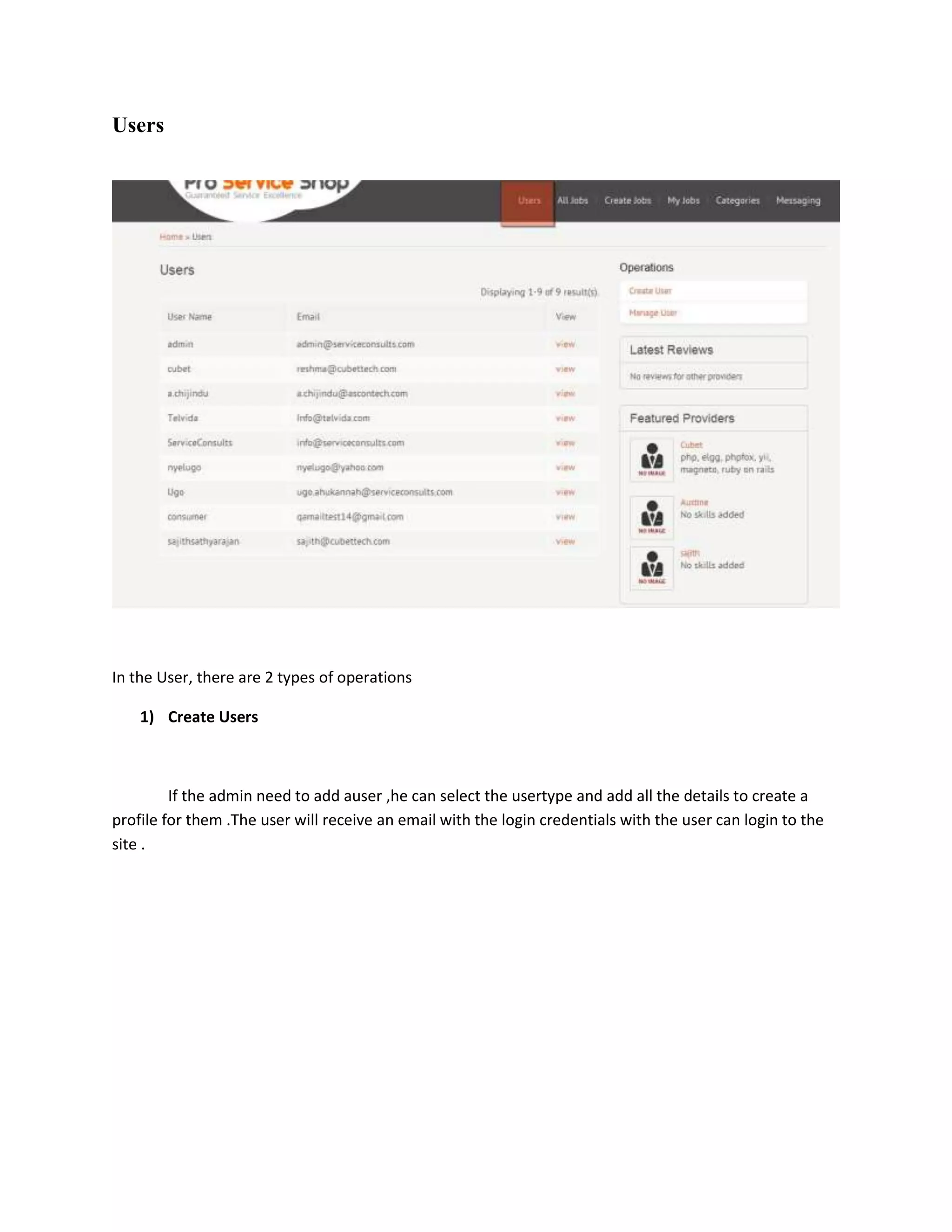 Users




In the User, there are 2 types of operations

    1) Create Users



         If the admin need to add auser ,he can select the usertype and add all the details to create a
profile for them .The user will receive an email with the login credentials with the user can login to the
site .
 