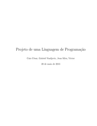 Projeto de uma Linguagem de Programa¸c˜ao
Caio C´esar, Gabriel Vasiljevic, Jean Silva, Victor
20 de maio de 2013
 