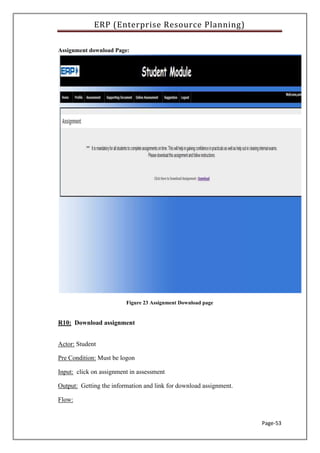 ERP (Enterprise Resource Planning)
Page-53
Assignment download Page:
Figure 23 Assignment Download page
R10: Download assignment
Actor: Student
Pre Condition: Must be logon
Input: click on assignment in assessment
Output: Getting the information and link for download assignment.
Flow:
 