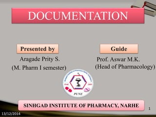 Aragade Prity S.
(M. Pharm I semester)
13/12/2014
1
DOCUMENTATION
Prof. Aswar M.K.
(Head of Pharmacology)
SINHGAD INSTITUTE OF PHARMACY, NARHE
 