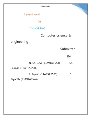 TOPIC-CHAT
A project report
On
Topic-Chat
Computer science &
engineering
Submitted
By
N. Sri Devi (13A91A05A4) SK.
Salman (13A91A05B6)
S. Rajesh (14A95A0525) B.
Jayanth (13A91A0574)
 