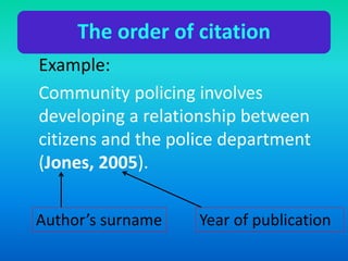 The order of citation
Example:
Community policing involves
developing a relationship between
citizens and the police department
(Jones, 2005).
Author’s surname Year of publication
 