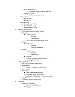 o Lasso Mode Selection
 Rectangular Selection to Lasso Selection
o Shift Key Selection
 Deselect Points using Alt Key
 Flipping Points
o Flip Horizontal
o Flip Vertical
 Grouping Points
o Create Groups of Points
o Reusing Points Group
o Removing Points Group
 Transform Points (S) Tool
o Points Selection before Transformations
o Translation
 Translation Ways
 Dragging
 X and Y Values
 Vertical and Horizontal Only Translation
o Scaling
 Scaling Ways
 Dragging
 X and Y Scaling Factors
o Rotation
 Rotation Ways
 Dragging
 Rotation Angle
 Flipping
 Rotation with Step of 45 Degrees Only
 Removing Single Points
 Add Point (A) Tool
o Requirements for Adding New Points
o Adding Points
 Perfect Vertical and Horizontal Lines
o Sharp Corners
o Auto-weld
 Manual Region Weld/Closure
 Automatic Region Weld/Closure
 Automatic Welding using Transform Points tool
o Auto-fill
o Connecting Edges to Other Shapes
 Curvature (C)
o Curvature Control Ways
 Peak and Smooth Buttons
 Dragging
 