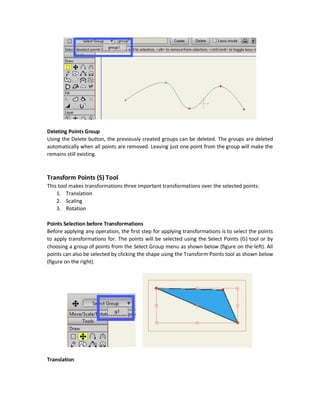 Grouping Points
Assume that you want to access some points frequently, you don`t have to reselect them each
time. There are groups of points that can be created and saved for later use. Just select the points
and click Create in the tool options.
Reusing Points Group
The created groups of points will be saved in the dropdown menu called Select Group. Once a
group get selected, its points will be selected in the shape.
 