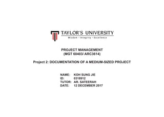 PROJECT MANAGEMENT
(MGT 60403/ ARC3614)
Project 2: DOCUMENTATION OF A MEDIUM-SIZED PROJECT
NAME:	 KOH SUNG JIE
ID: 		 0318912
TUTOR: 	 AR. SATEERAH
DATE:	 12 DECEMBER 2017
 