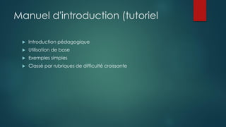Manuel d'introduction (tutoriel
 Introduction pédagogique
 Utilisation de base
 Exemples simples
 Classé par rubriques de difficulté croissante
 