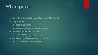 White paper
 Un petit article (4-20 pages) qui décrit le produit
 Argumenté :
 pose le problème
 montre comment le produit le résout
 Souvent un peu technique
 → à l'attention des utilisateurs
 Peut être aussi purement commercial
 → à l'attention des décideurs
 