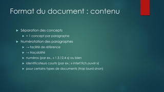 Format du document : contenu
 Séparation des concepts
 = 1 concept par paragraphe
 Numérotation des paragraphes
 → facilité de référence
 → traçabilité
 numéros (par ex., « 1.3.12.4 ») ou bien
 identificateurs courts (par ex.: « interf.fich.ouvrir »)
 pour certains types de documents (trop lourd sinon)
 