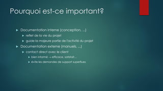 Pourquoi est-ce important?
 Documentation interne (conception, ...)
 reflet de la vie du projet
 guide la majeure partie de l'activité du projet
 Documentation externe (manuels, ...)
 contact direct avec le client
 bien informé → efficace, satisfait…
 évite les demandes de support superflues
 