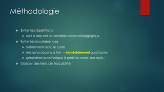 Méthodologie
 Éviter les répétitions
 sauf si elles ont un véritable apport pédagogique
 Éviter les incohérences
 notamment avec le code
 dès qu'on touche à l'un → immédiatement aussi l'autre
 génération automatique à partir du code, des tests...
 Garder des liens de traçabilité
 