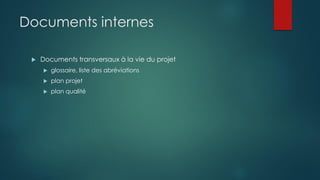 Documents internes
 Documents transversaux à la vie du projet
 glossaire, liste des abréviations
 plan projet
 plan qualité
 