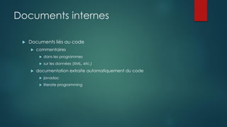Documents internes
 Documents liés au code
 commentaires
 dans les programmes
 sur les données (XML, etc.)
 documentation extraite automatiquement du code
 javadoc
 literate programming
 