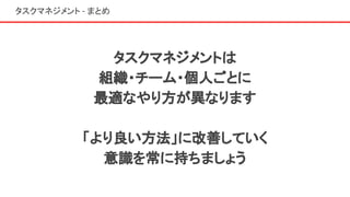 タスクマネジメント - まとめ
タスクマネジメントは
組織・チーム・個人ごとに
最適なやり方が異なります
「より良い方法」に改善していく
意識を常に持ちましょう
 