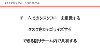 タスクマネジメント - ３つのポイント
チームでのタスクフローを意識する
タスクをカテゴライズする
できる限りチーム内で共有する
 
