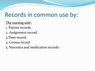 Records in common use by:
The nursing unit:
1. Patient records.
2. Assignment record.
3.Time record.
4. Census record
5. Narcotics and medication records
 