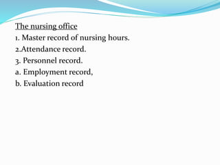 The nursing office
1. Master record of nursing hours.
2.Attendance record.
3. Personnel record.
a. Employment record,
b. Evaluation record
 