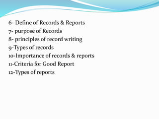 6- Define of Records & Reports
7- purpose of Records
8- principles of record writing
9-Types of records
10-Importance of records & reports
11-Criteria for Good Report
12-Types of reports
 