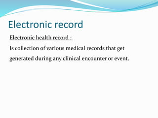Electronic record
Electronic health record :
Is collection of various medical records that get
generated during any clinical encounter or event.
 