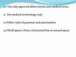 10- Use only approved abbreviations and medical terms.
11- Use medical terminology only.
12-Follow rules of grammar and punctuation.
13-Fill all spaces. Draw a horizontal line in unused space.
 