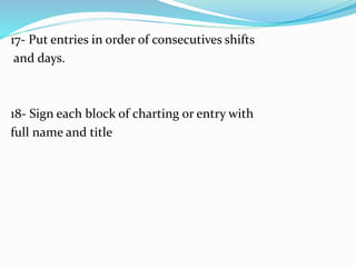 17- Put entries in order of consecutives shifts
and days.
18- Sign each block of charting or entry with
full name and title
 