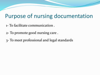 Purpose of nursing documentation
1- To facilitate communication .
2- To promote good nursing care .
3- To meet professional and legal standards
 