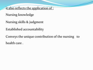 it also reflects the application of :
Nursing knowledge
Nursing skills & judgment
Established accountability
Conveys the unique contribution of the nursing to
health care .
 
