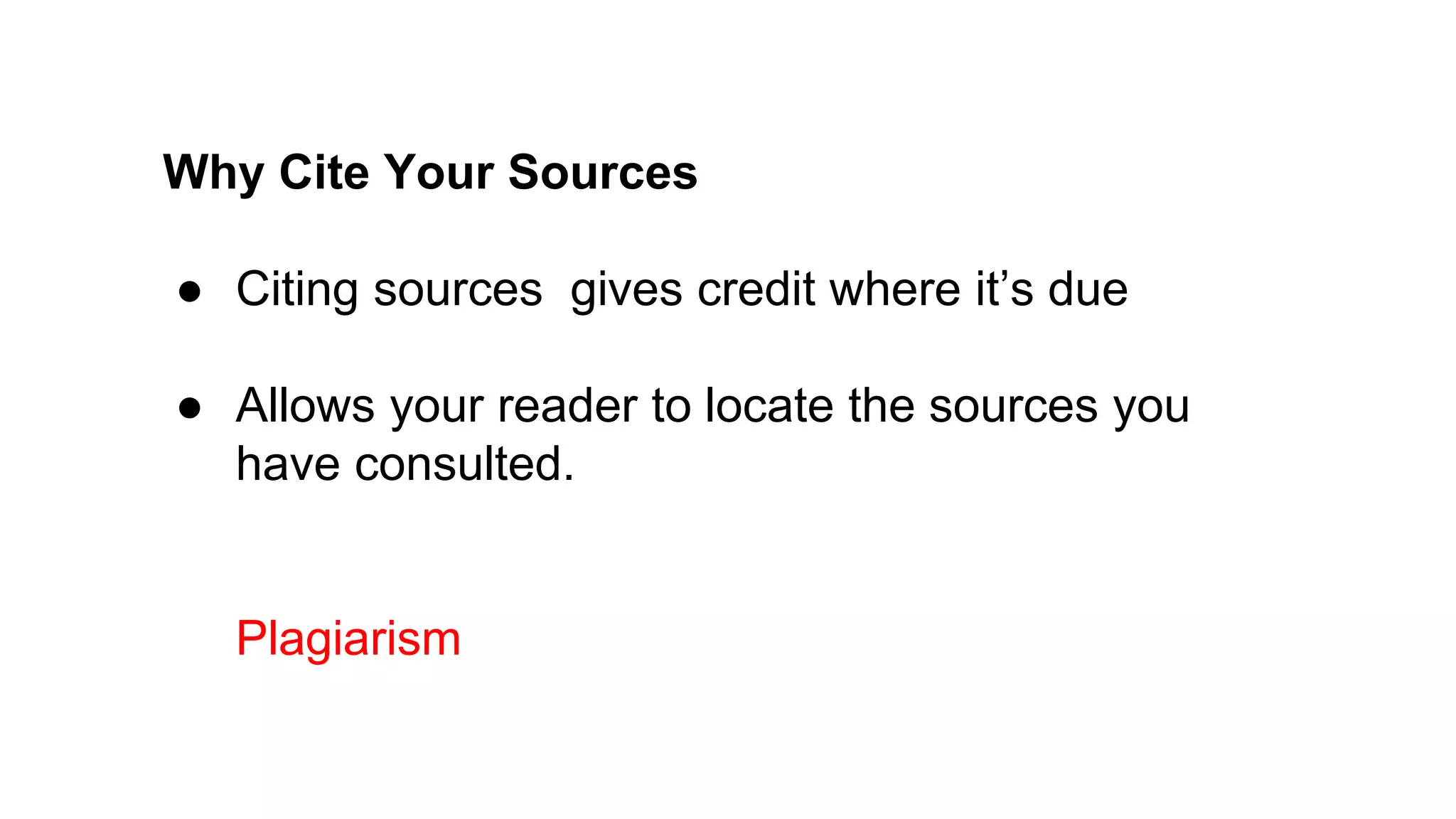 Why Cite Your Sources
● Citing sources gives credit where it’s due
● Allows your reader to locate the sources you
have consulted.
Plagiarism
 