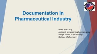Documentation In
Pharmaceutical Industry
By Arunima Nag
Assistant professor in pharmaceutics
Bengal school of Technology
(College of pharmacy)
 