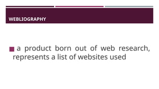 WEBLIOGRAPHY
◼ a product born out of web research,
represents a list of websites used
 
