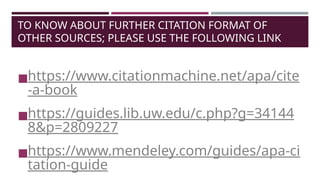 TO KNOW ABOUT FURTHER CITATION FORMAT OF
OTHER SOURCES; PLEASE USE THE FOLLOWING LINK
◼https://www.citationmachine.net/apa/cite
-a-book
◼https://guides.lib.uw.edu/c.php?g=34144
8&p=2809227
◼https://www.mendeley.com/guides/apa-ci
tation-guide
 