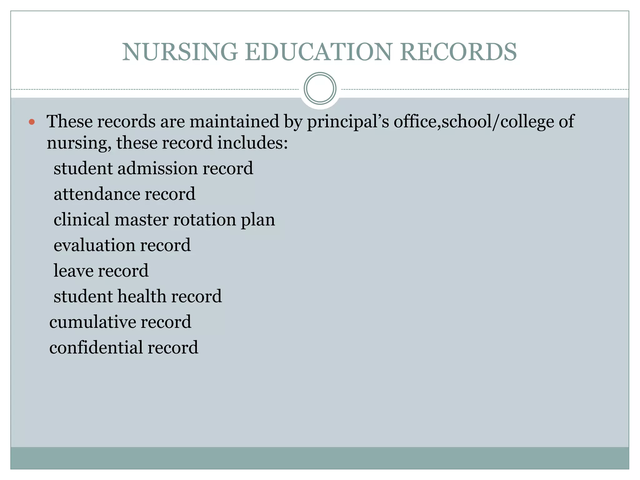 NURSING EDUCATION RECORDS
 These records are maintained by principal’s office,school/college of
nursing, these record includes:
student admission record
attendance record
clinical master rotation plan
evaluation record
leave record
student health record
cumulative record
confidential record
 